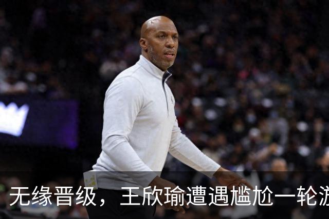 无缘晋级，王欣瑜遭遇尴尬一轮游