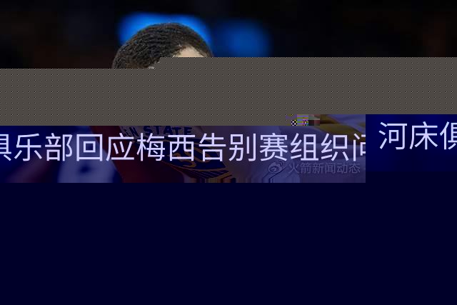 河床俱乐部回应梅西告别赛组织问题，否认阻挠活动安排