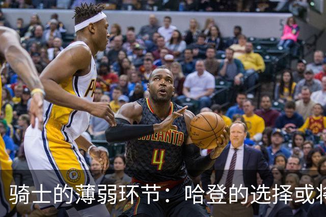 骑士的薄弱环节：哈登的选择或将成败笔